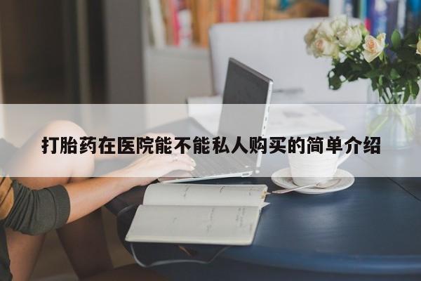 打胎药私人店临沧云洲医院在哪里打胎药在医院能不能私人购买的简单介绍