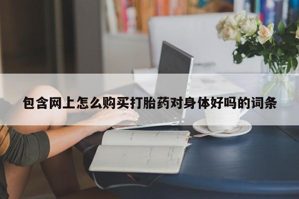 打胎药私人店临沧云洲医院在哪里包含网上怎么购买打胎药对身体好吗的词条