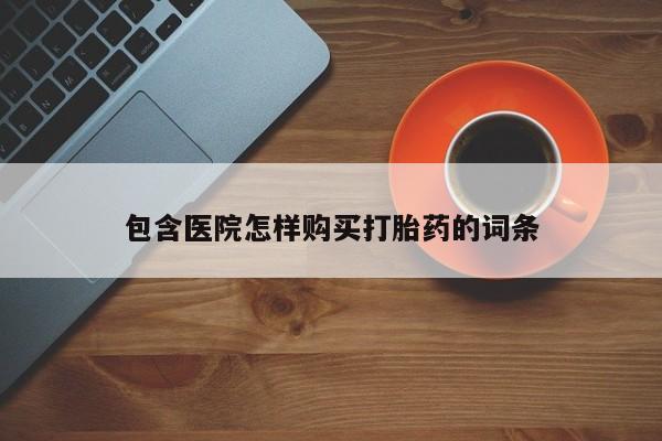 打胎药私人店临沧云洲医院在哪里包含医院怎样购买打胎药的词条