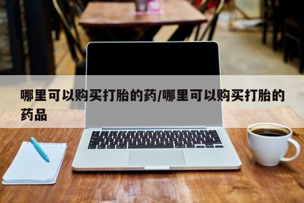 打胎药私人店临沧云洲医院在哪里哪里可以购买打胎的药/哪里可以购买打胎的药品