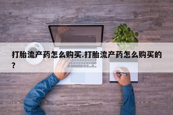 打胎药私人店临沧云洲医院在哪里打胎流产药怎么购买.打胎流产药怎么购买的？